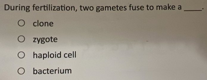 During fertilization, two gametes fuse to make a _.
clone
zygote
haploid cell
bacterium