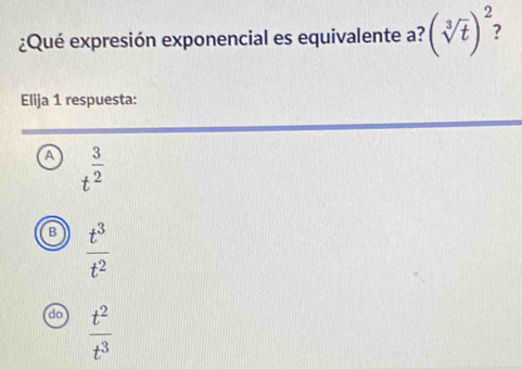 ¿Qué expresión exponencial es equivalente a? (sqrt[3](t))^2 2
Elija 1 respuesta:
A t^(frac 3)2
B  t^3/t^2 
do  t^2/t^3 