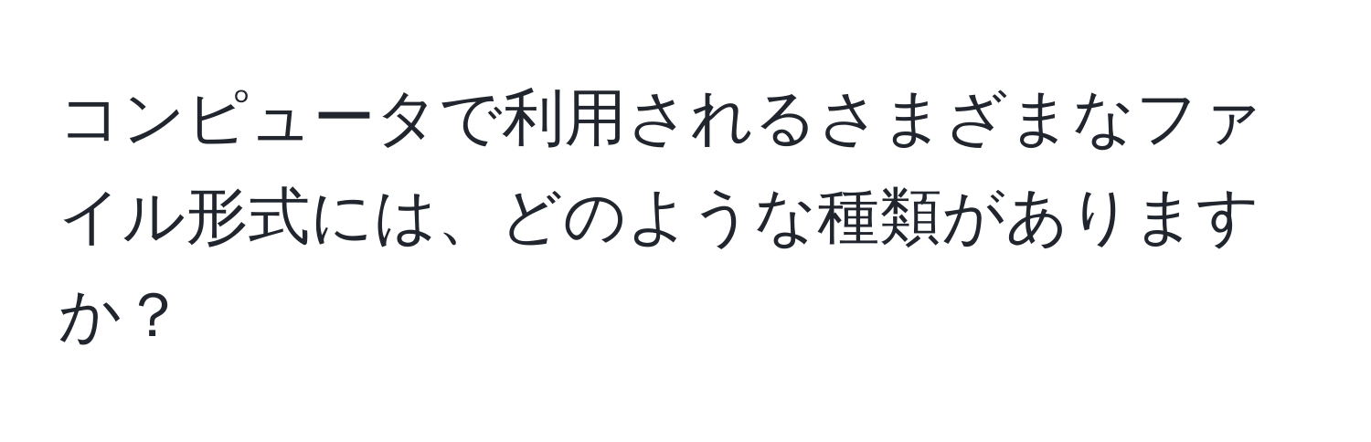 コンピュータで利用されるさまざまなファイル形式には、どのような種類がありますか？