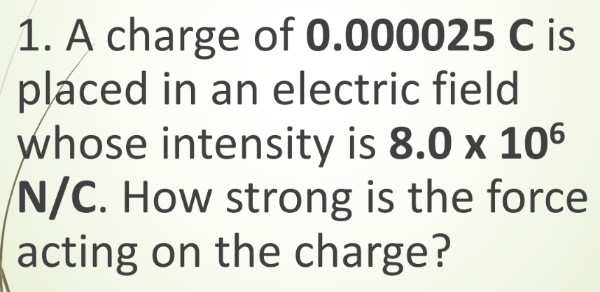 A charge of 0.000025 C is 
placed in an electric field 
whose intensity is 8.0* 10^6
N/C. How strong is the force 
acting on the charge?