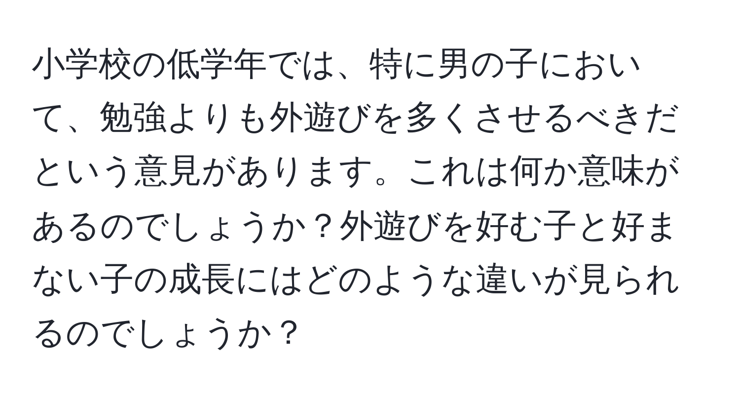 小学校の低学年では、特に男の子において、勉強よりも外遊びを多くさせるべきだという意見があります。これは何か意味があるのでしょうか？外遊びを好む子と好まない子の成長にはどのような違いが見られるのでしょうか？