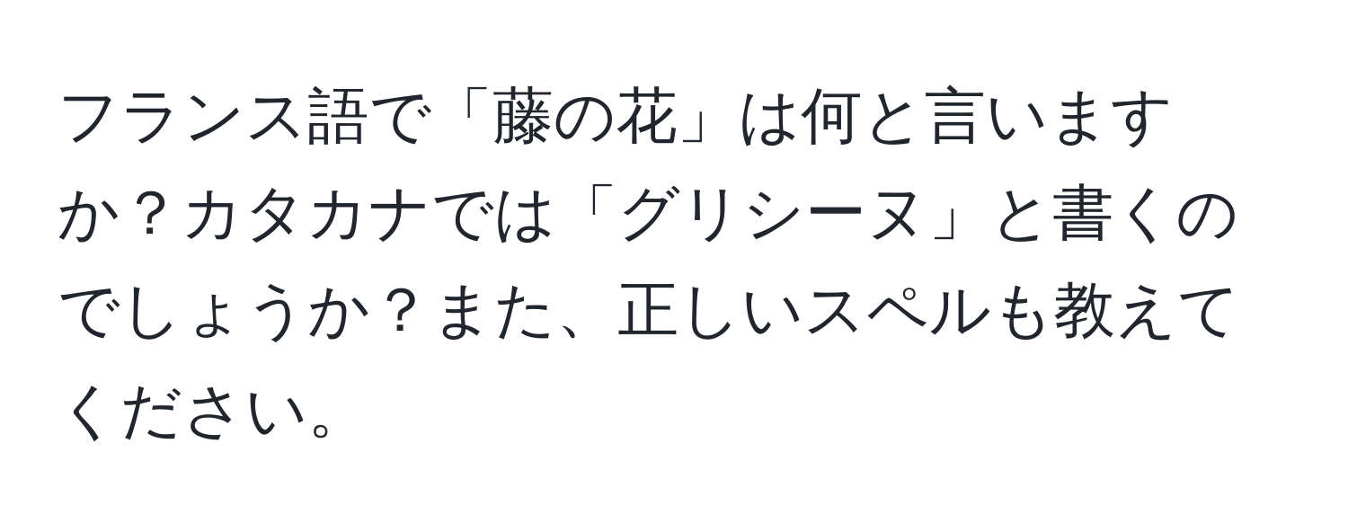 フランス語で「藤の花」は何と言いますか？カタカナでは「グリシーヌ」と書くのでしょうか？また、正しいスペルも教えてください。