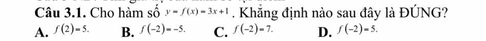 Cho hàm số y=f(x)=3x+1. Khẳng định nào sau đây là ĐÚNG?
A. f(2)=5. B. f(-2)=-5. C. f(-2)=7. D. f(-2)=5.