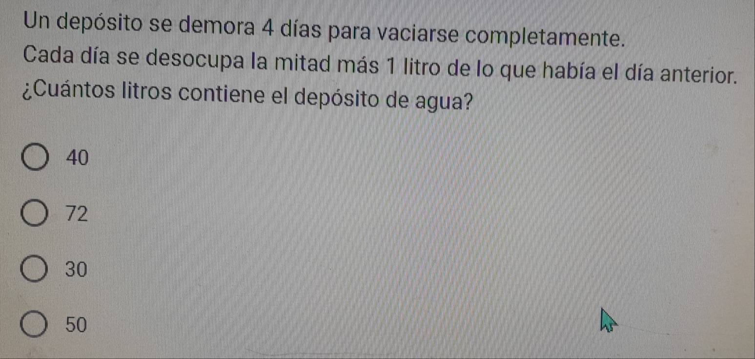 Un depósito se demora 4 días para vaciarse completamente.
Cada día se desocupa la mitad más 1 litro de lo que había el día anterior.
¿Cuántos litros contiene el depósito de agua?
40
72
30
50