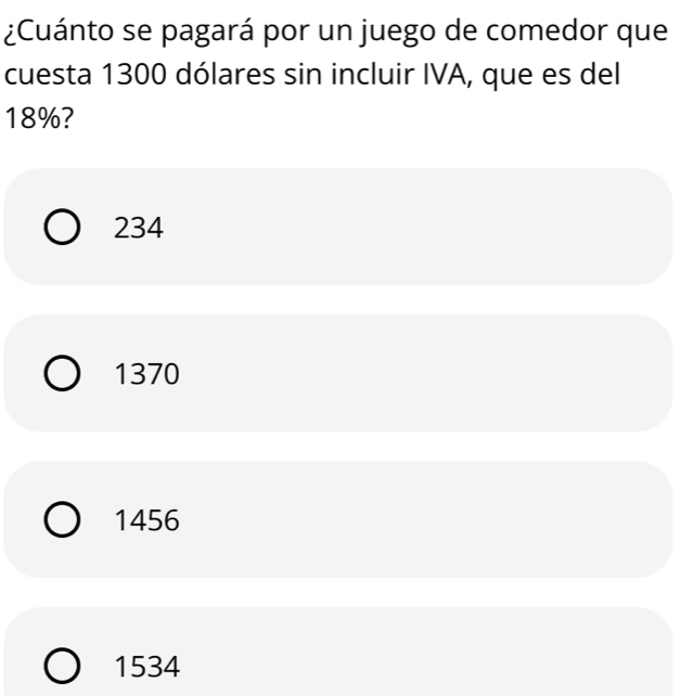 ¿Cuánto se pagará por un juego de comedor que
cuesta 1300 dólares sin incluir IVA, que es del
18%?
234
1370
1456
1534