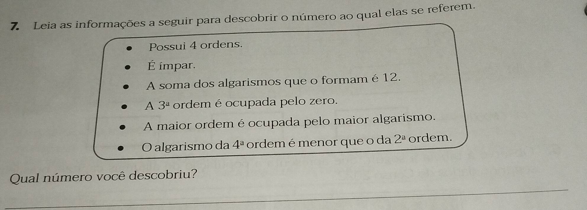 Leia as informações a seguir para descobrir o número ao qual elas se referem.
Possui 4 ordens.
. E ímpar.
A soma dos algarismos que o formam é 12.
A 3^a ordem é ocupada pelo zero.
A maior ordem é ocupada pelo maior algarismo.
O algarismo da 4^a ordemé menor que o da 2^(_ a) ordem.
Qual número você descobriu?