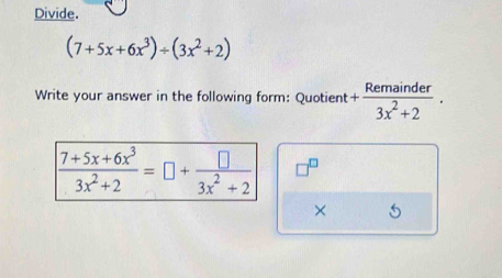 Divide.
(7+5x+6x^3)/ (3x^2+2)
Write your answer in the following form: Quotient + Remainder/3x^2+2 .
 (7+5x+6x^3)/3x^2+2 =□ + □ /3x^2+2  □^(□) 
×