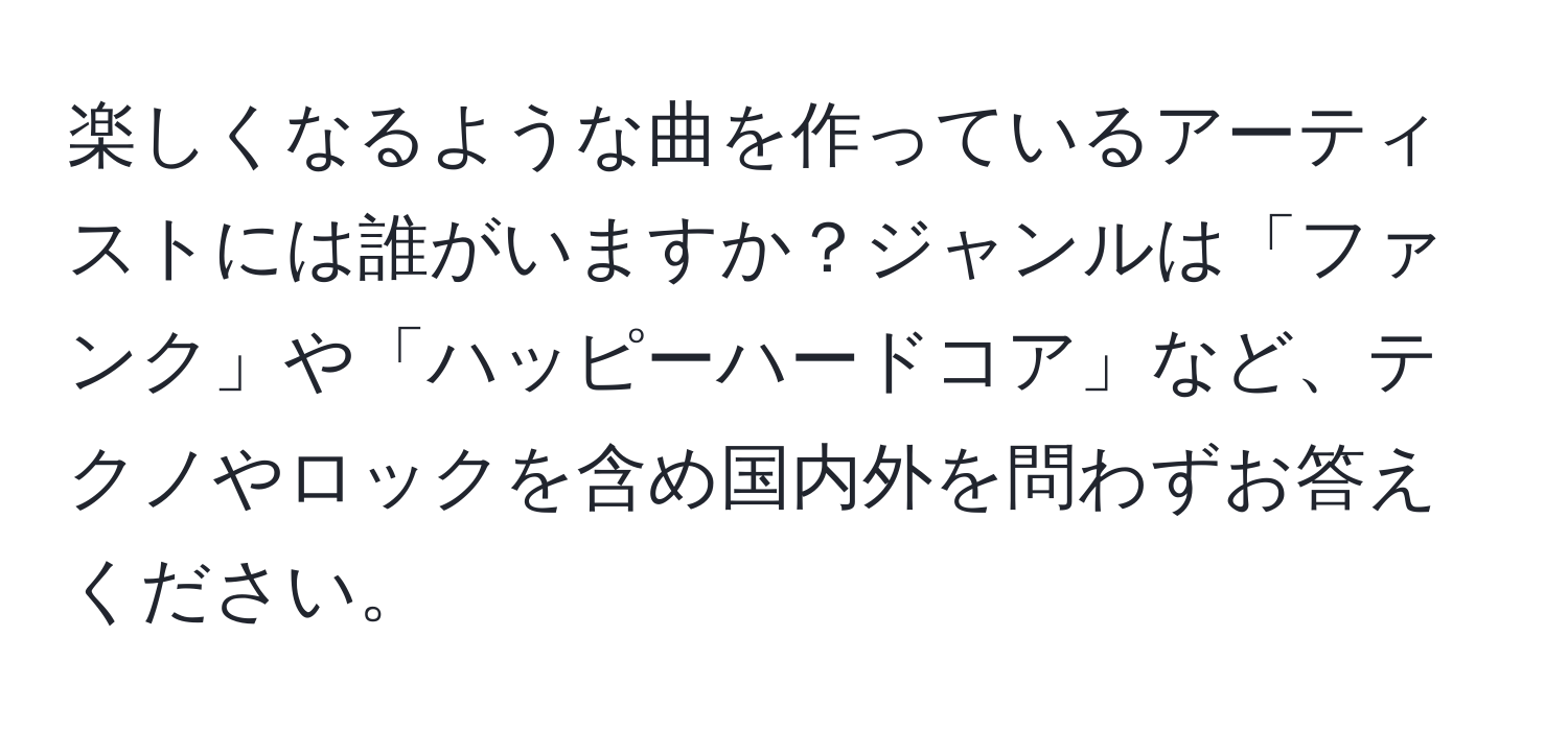 楽しくなるような曲を作っているアーティストには誰がいますか？ジャンルは「ファンク」や「ハッピーハードコア」など、テクノやロックを含め国内外を問わずお答えください。