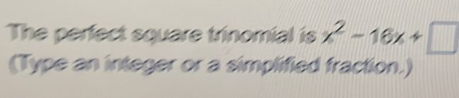 The perfect square trinomial is x^2-16x+□
(Type an integer or a simplified fraction.)
