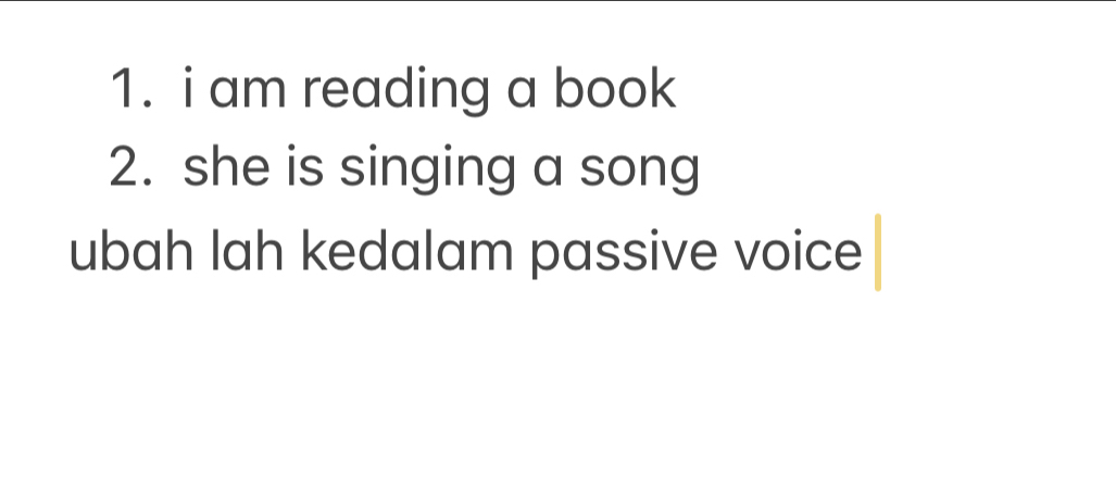 am reading a book 
2. she is singing a song 
ubah lah kedalam passive voice