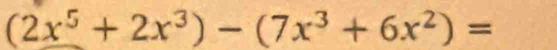 (2x^5+2x^3)-(7x^3+6x^2)=