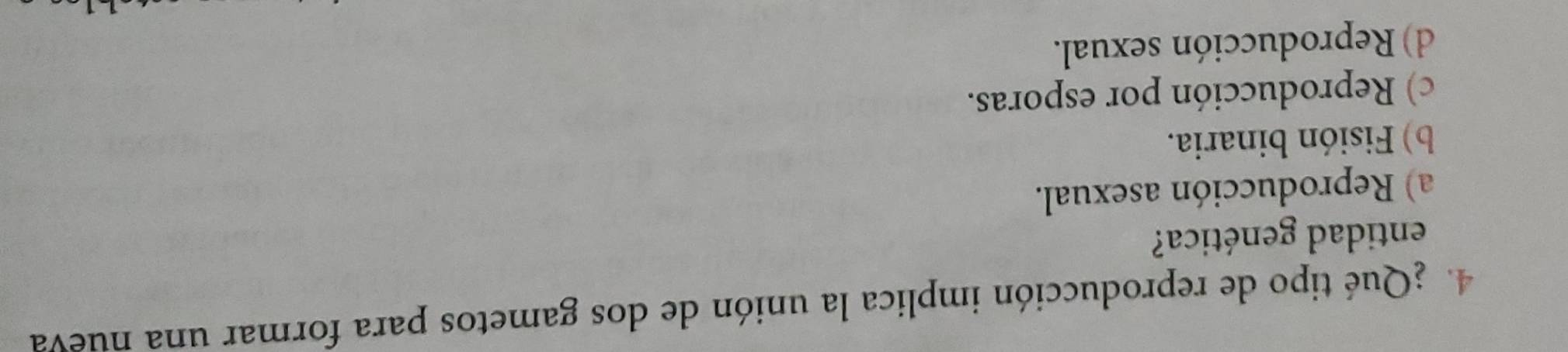 ¿Qué tipo de reproducción implica la unión de dos gametos para formar una nueva
entidad genética?
a) Reproducción asexual.
b) Fisión binaria.
c) Reproducción por esporas.
d) Reproducción sexual.