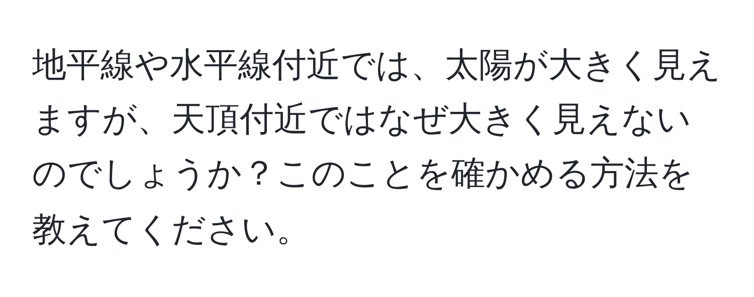 地平線や水平線付近では、太陽が大きく見えますが、天頂付近ではなぜ大きく見えないのでしょうか？このことを確かめる方法を教えてください。