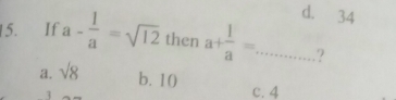 d. 34
15. If a- 1/a =sqrt(12) then a+ 1/a =... _ ?
a. sqrt(8)
b. 10
3 c. 4