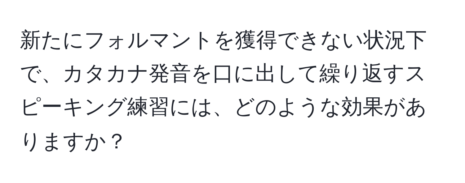 新たにフォルマントを獲得できない状況下で、カタカナ発音を口に出して繰り返すスピーキング練習には、どのような効果がありますか？