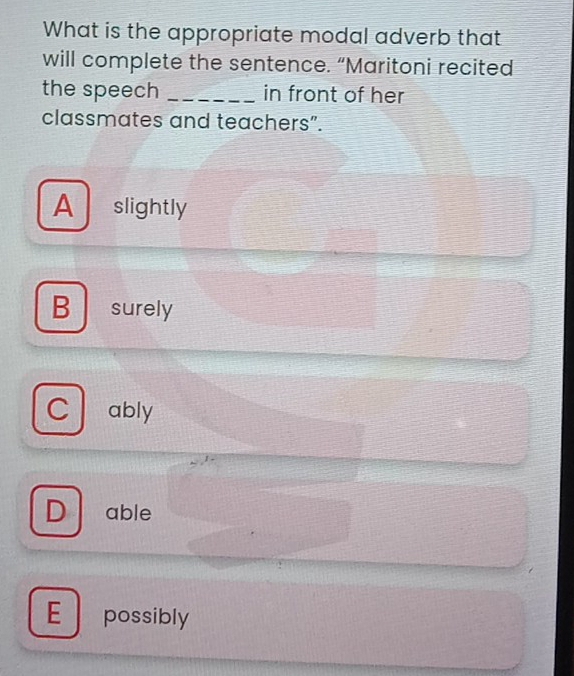 What is the appropriate modal adverb that
will complete the sentence. “Maritoni recited
the speech _in front of her
classmates and teachers”.
Aslightly
B surely
C ably
D able
E possibly