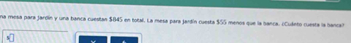 na mesa para jardín y una banca cuestan $845 en total. La mesa para jardín cuesta $55 menos que la banca. ¿Cuánto cuesta la banca?