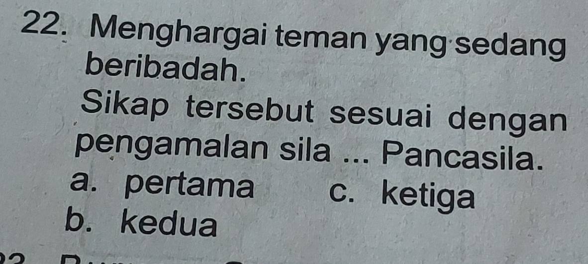 Menghargai teman yang sedang
beribadah.
Sikap tersebut sesuai dengan
pengamalan sila ... Pancasila.
a. pertama c. ketiga
b. kedua