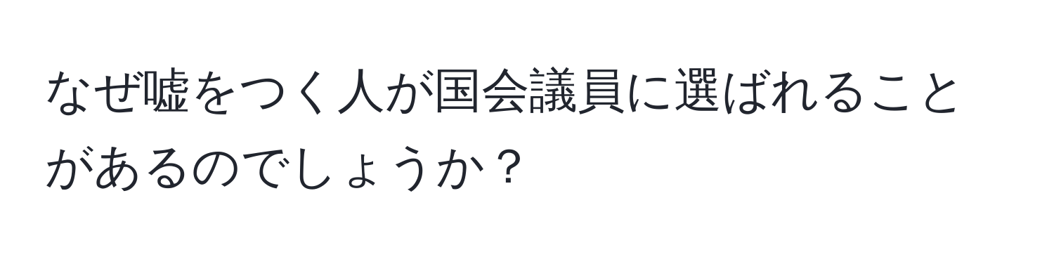 なぜ嘘をつく人が国会議員に選ばれることがあるのでしょうか？