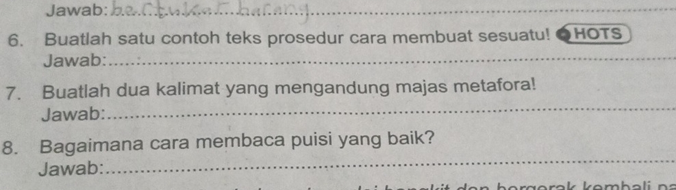 Jawab:_ 
6. Buatlah satu contoh teks prosedur cara membuat sesuatu! HOTS 
Jawab:_ 
7. Buatlah dua kalimat yang mengandung majas metafora! 
Jawab: 
_ 
_ 
8. Bagaimana cara membaca puisi yang baik? 
Jawab: