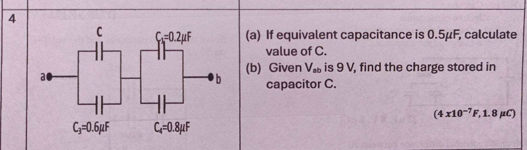 4
(a) If equivalent capacitance is 0.5μF, calculate
value of C.
(b) Given V_ab is 9 V, find the charge stored in
capacitor C.
(4x10^(-7)F,1.8mu C)