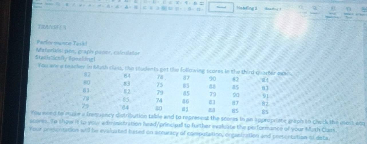 1- D Send Hobding 1 Meadied 1 B 
TRANSFER 
Performance Task! 
Materials: pen, graph paper, calculator 
Statistically Spaaking! 
You are a teacher in Math cl 
and to represent the scores in an appropriate graph to check the most acq 
scores. To show it to your administration head/principal to further evaluate the performance of your Math Class 
Your presentation will be evaluated based on accuracy of computation, organization and presentation of data