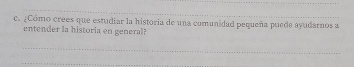 ¿Cómo crees que estudiar la historia de una comunidad pequeña puede ayudarnos a 
entender la historia en general? 
_ 
_