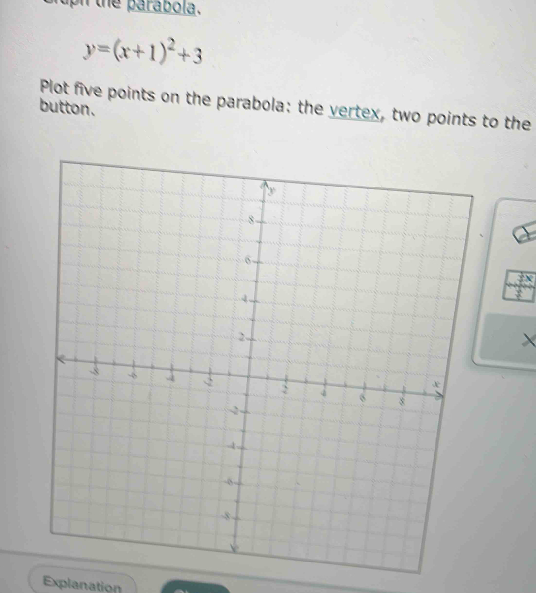 uph the parabola.
y=(x+1)^2+3
Plot five points on the parabola: the yertex, two points to the 
button. 
R 
× 
Explanation