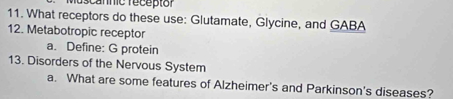 ruscannic réceptor 
11. What receptors do these use: Glutamate, Glycine, and GABA 
12. Metabotropic receptor 
a. Define: G protein 
13. Disorders of the Nervous System 
a. What are some features of Alzheimer's and Parkinson's diseases?