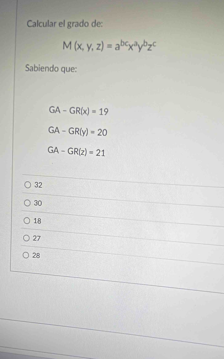 Calcular el grado de:
M(x,y,z)=a^(bc)x^ay^bz^c
Sabiendo que:
GA-GR(x)=19
GA-GR(y)=20
GA-GR(z)=21
32
30
18
27
28