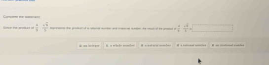 Complete the statement.
Since the praduct of  4/9 ·  sqrt(6)/5  represens the product of a rational number and inational number, the result of the product of  4/9  sqrt(3)/5 
I an integot # a whole number # a natural number #s rational numbes # an ierational mumber