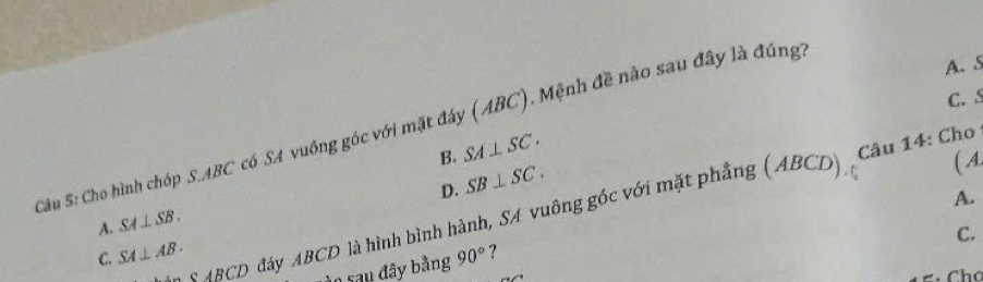 S
C. S
Cu S: Cho hình chóp S. ABC có SA vuông góc với mặt đây (ABC). Mệnh đề nào sau đây là đúng
B. SA⊥ SC.
D. SB⊥ SC. 
( A
A.
C. SA⊥ AB. Máy ABCD là hình bình hành, SA vuông góc với mặt phẳng (ABCD) Câu 14: Cho
A. SA⊥ SB.
C.
SABCD 0 sau đây bằng 90° ?