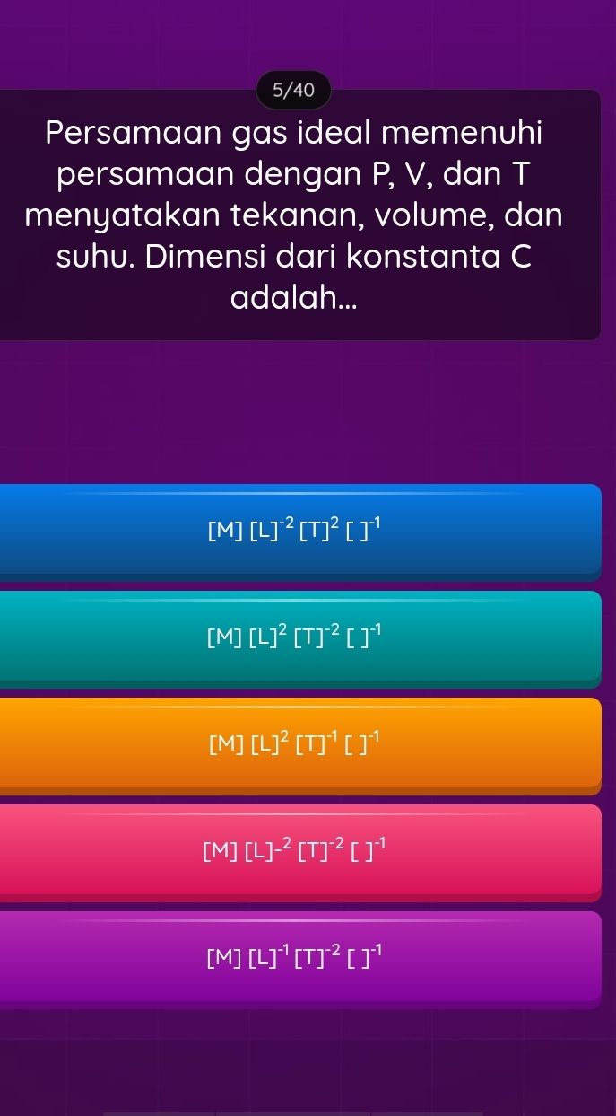 5/40
Persamaan gas ideal memenuhi
persamaan dengan P, V, dan T
menyatakan tekanan, volume, dan
suhu. Dimensi dari konstanta C
adalah...
[M][L]^-2[T]^2[]^-1
[M] [L]^2[T]^-2[]^-1
[M][L]^2[T]^-1[]^-1
[M][L]^-2[T]^-2[]^-1
[M][L]^-1[T]^-2[]^-1