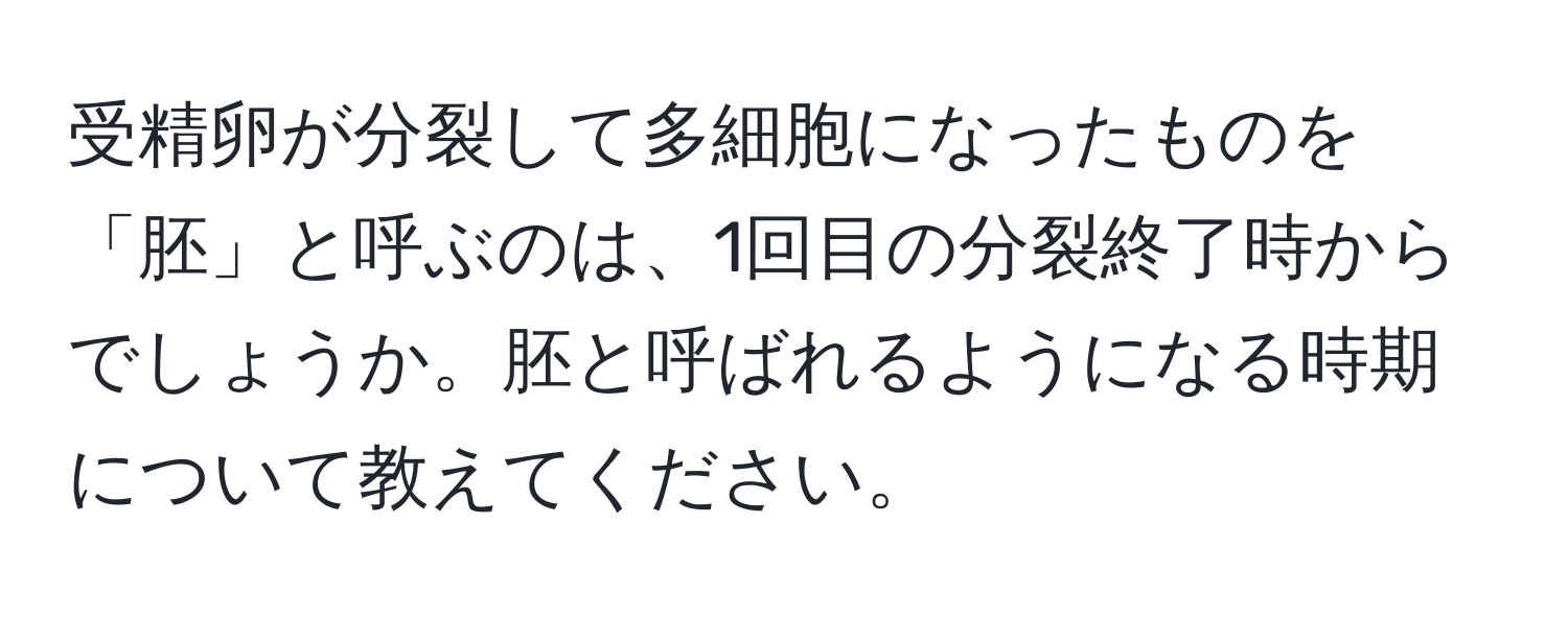 受精卵が分裂して多細胞になったものを「胚」と呼ぶのは、1回目の分裂終了時からでしょうか。胚と呼ばれるようになる時期について教えてください。