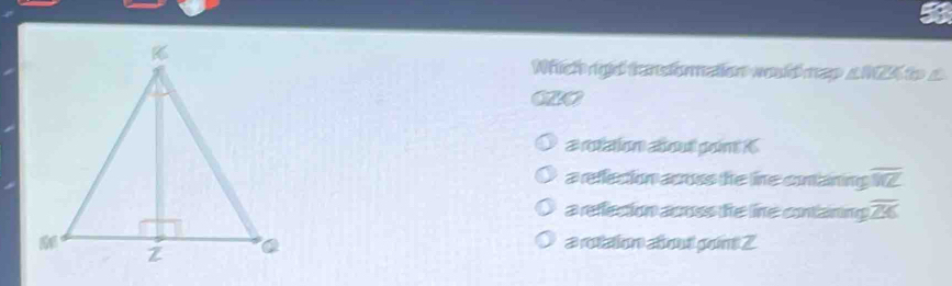 Nhich ngld tanslormation would map ∠ NZK
# rotaion abou pom K
a refecion across the ine comaining overline WZ
a refecion acnss the line containing overline ZK
a rottion aout point Z