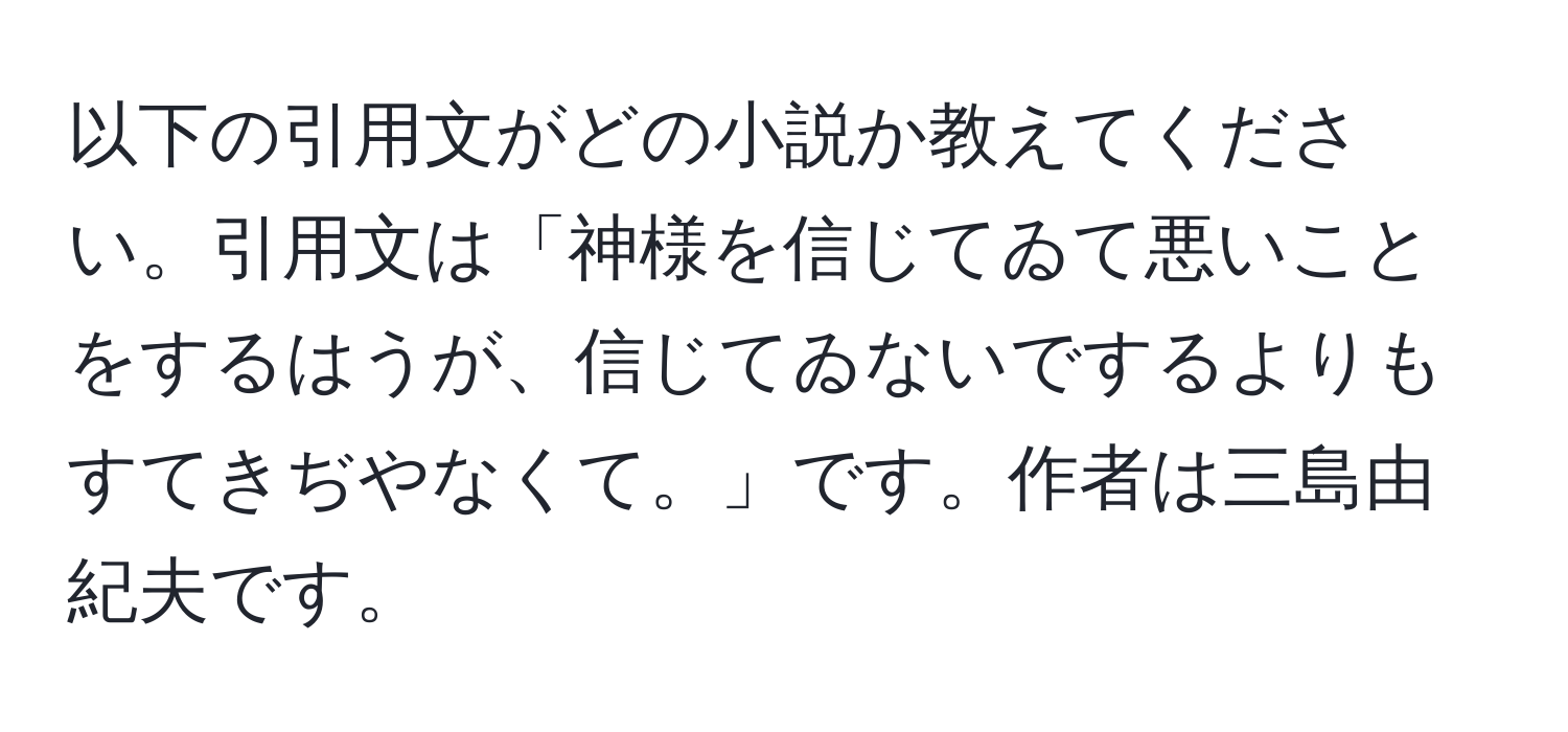 以下の引用文がどの小説か教えてください。引用文は「神様を信じてゐて悪いことをするはうが、信じてゐないでするよりもすてきぢやなくて。」です。作者は三島由紀夫です。