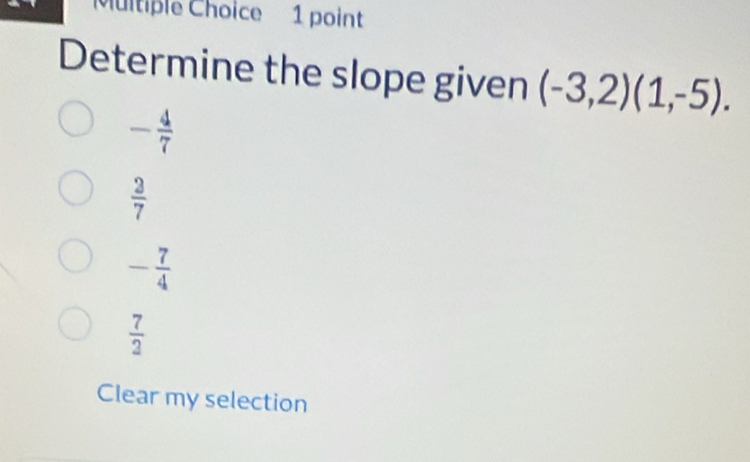 Determine the slope given (-3,2)(1,-5).
- 4/7 
 2/7 
- 7/4 
 7/2 
Clear my selection