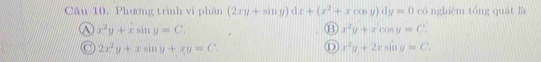 Phương trình vi phân (2xy+sin y)dx+(x^2+xcos y)dy=0 có nghiệm tổng quát là
a x^2y+xsin y=C.
⑬ x^2y+xcos y=C.
C 2x^2y+xsin y+xy=C.
D x^2y+2xsin y=C.