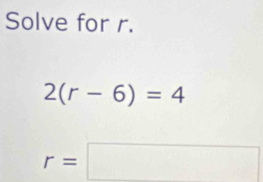 Solve for r.
2(r-6)=4
r=□