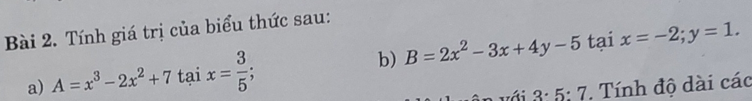 Tính giá trị của biểu thức sau: 
b) B=2x^2-3x+4y-5 tại x=-2; y=1. 
a) A=x^3-2x^2+7taix= 3/5 ;
3· 5:7 *. Tính độ dài các