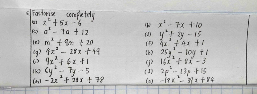 5/ Factorise completely
x^2+5x-6
(b) x^2-7x+10
(c) a^2-7a+12
y^2+2y-15
(e) m^2+9m+20 4x^2+4x+1
If. 
(g) 4x^2-28x+49 25y^2-10y+1
(i ) 9x^2+6x+1 16x^2+8x-3
(K) 6y^2-7y-5 2p^2-13p+15
(a ) -2x^2+20x+78 (1 ) -18x^2-39x+84