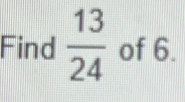 Find  13/24  of 6.