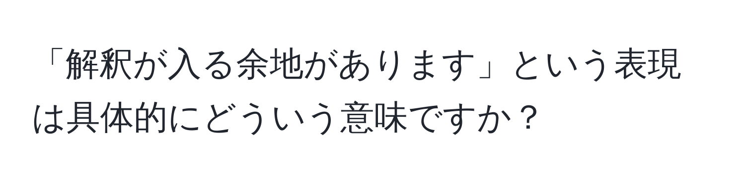 「解釈が入る余地があります」という表現は具体的にどういう意味ですか？