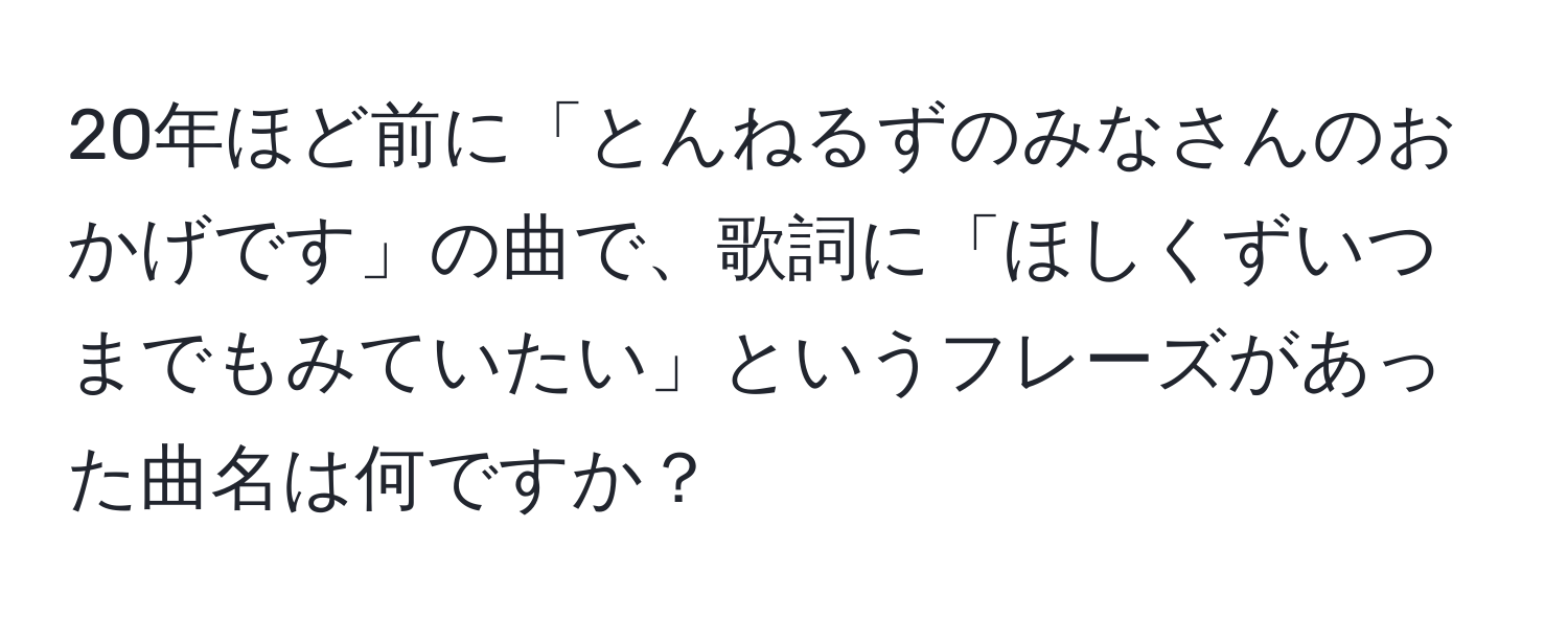 20年ほど前に「とんねるずのみなさんのおかげです」の曲で、歌詞に「ほしくずいつまでもみていたい」というフレーズがあった曲名は何ですか？