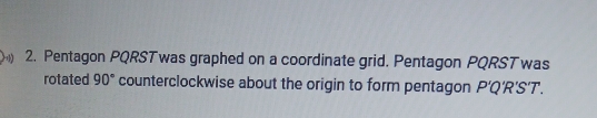 Pentagon PQRST was graphed on a coordinate grid. Pentagon PQRST was 
rotated 90° counterclockwise about the origin to form pentagon P'Q'R'S'T.