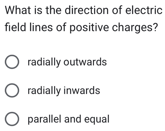 What is the direction of electric
field lines of positive charges?
radially outwards
radially inwards
parallel and equal