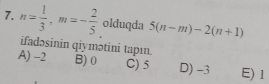 n= 1/3 , m=- 2/5  olduqda 5(n-m)-2(n+1)
ifadəsinin qiymətini tapın.
A) -2 B) 0 C) 5 D) -3 E) 1