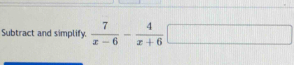 Subtract and simplify.  7/x-6 - 4/x+6 □