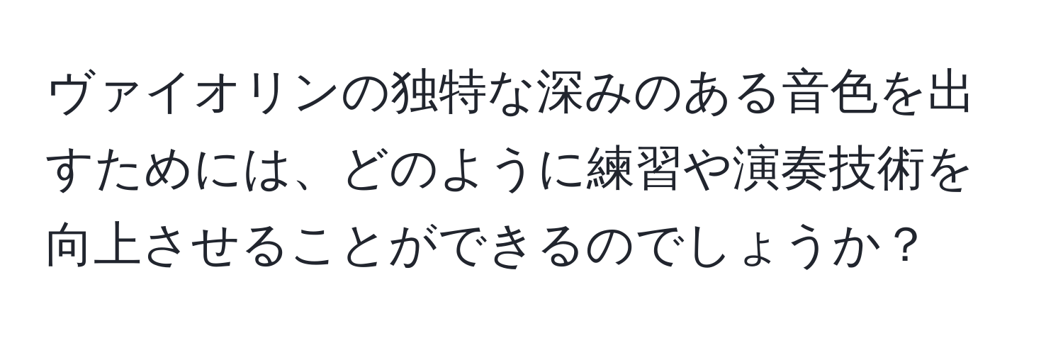 ヴァイオリンの独特な深みのある音色を出すためには、どのように練習や演奏技術を向上させることができるのでしょうか？