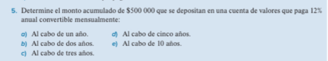 Determine el monto acumulado de $500 000 que se depositan en una cuenta de valores que paga 12%
anual convertible mensualmente:
σ) Al cabo de un año. σ) Al cabo de cinco años.
b) Al cabo de dos años. e) Al cabo de 10 años.
c) Al cabo de tres años.